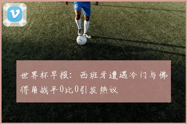 世界杯早报：西班牙遭遇冷门与佛得角战平0比0引发热议